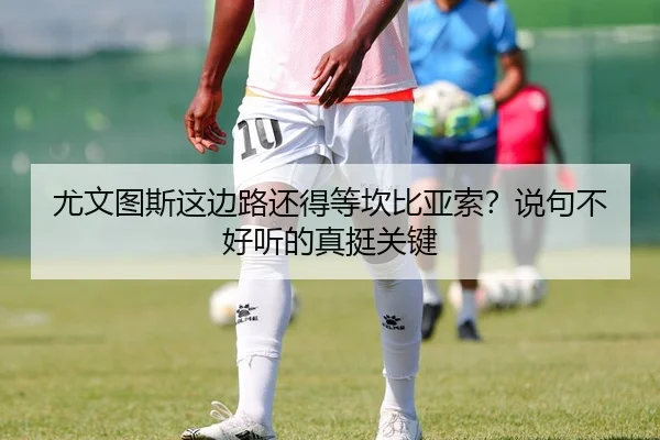尤文图斯这边路还得等坎比亚索？说句不好听的真挺关键