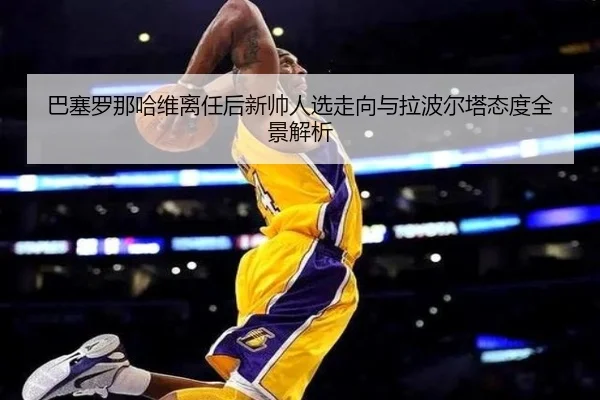 巴塞罗那哈维离任后新帅人选走向与拉波尔塔态度全景解析