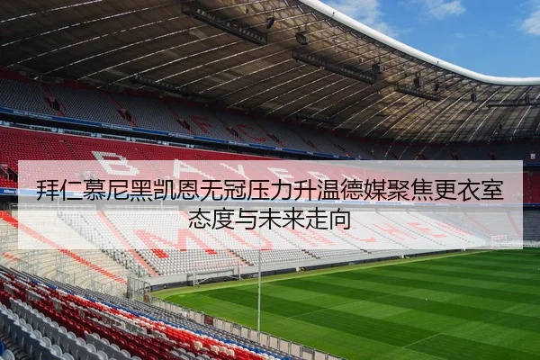 拜仁慕尼黑凯恩无冠压力升温德媒聚焦更衣室态度与未来走向