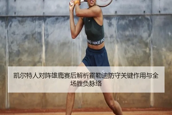 凯尔特人对阵雄鹿赛后解析霍勒迪防守关键作用与全场胜负脉络