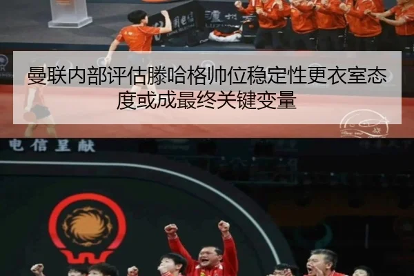 曼联内部评估滕哈格帅位稳定性更衣室态度或成最终关键变量