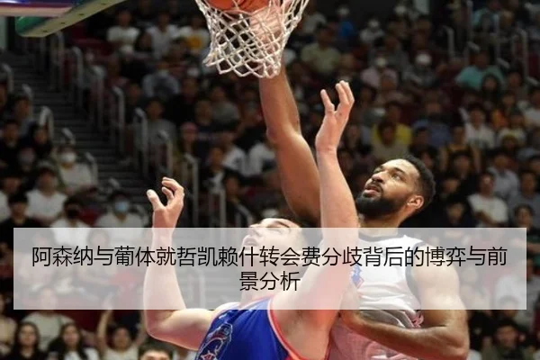 阿森纳与葡体就哲凯赖什转会费分歧背后的博弈与前景分析