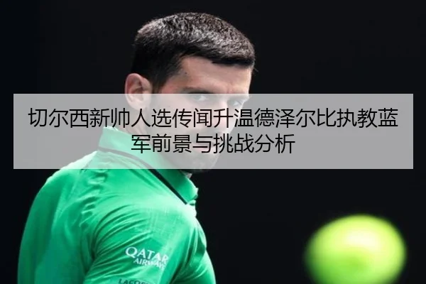 切尔西新帅人选传闻升温德泽尔比执教蓝军前景与挑战分析