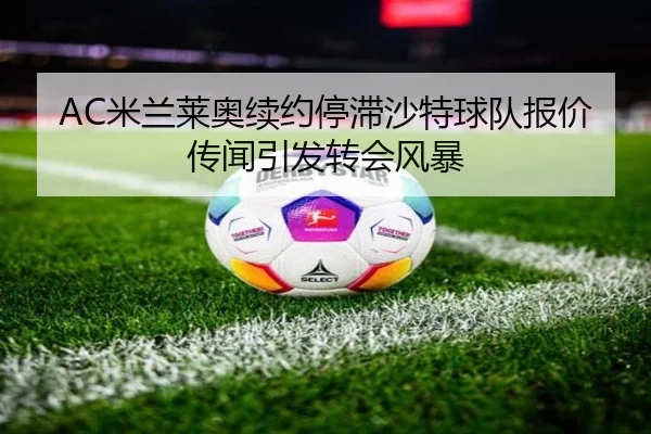 AC米兰莱奥续约停滞沙特球队报价传闻引发转会风暴