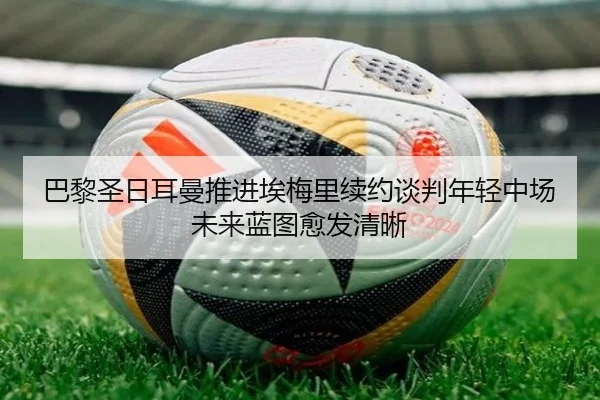 巴黎圣日耳曼推进埃梅里续约谈判年轻中场未来蓝图愈发清晰