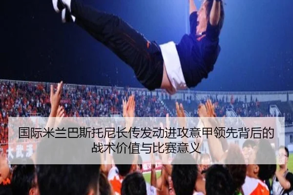 国际米兰巴斯托尼长传发动进攻意甲领先背后的战术价值与比赛意义