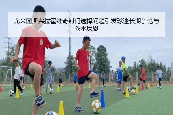 尤文图斯弗拉霍维奇射门选择问题引发球迷长期争论与战术反思