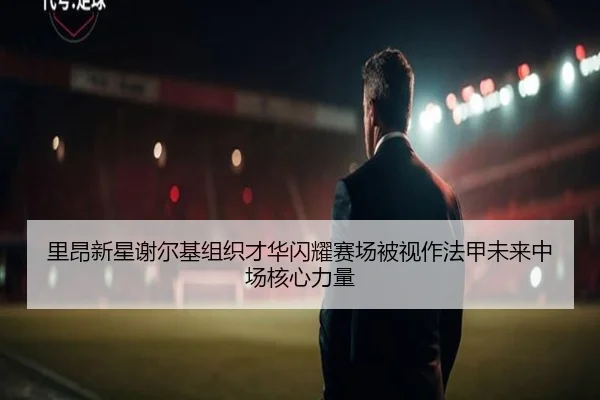 里昂新星谢尔基组织才华闪耀赛场被视作法甲未来中场核心力量