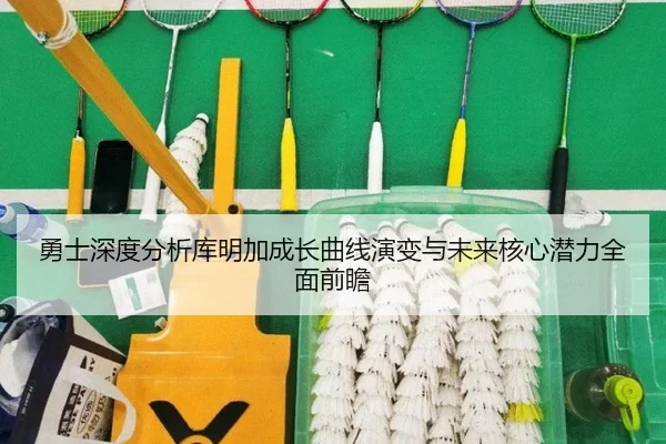 勇士深度分析库明加成长曲线演变与未来核心潜力全面前瞻